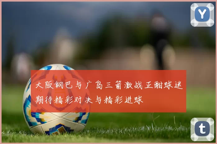 大阪钢巴与广岛三箭激战正酣球迷期待精彩对决与精彩进球