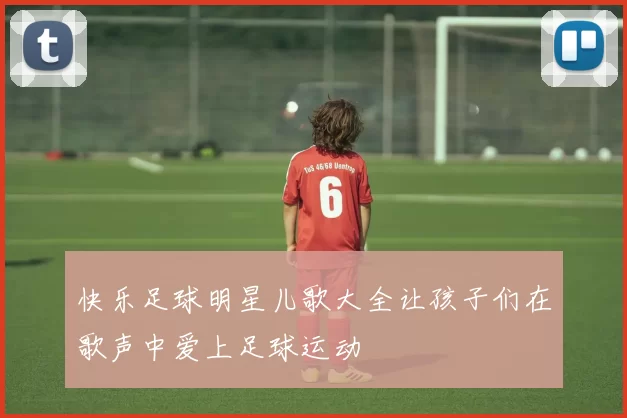 快乐足球明星儿歌大全让孩子们在歌声中爱上足球运动