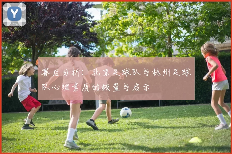 赛后分析：北京足球队与杭州足球队心理素质的较量与启示