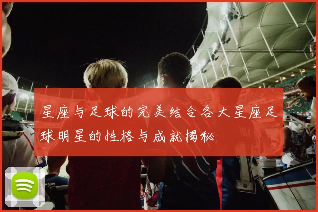 星座与足球的完美结合各大星座足球明星的性格与成就揭秘