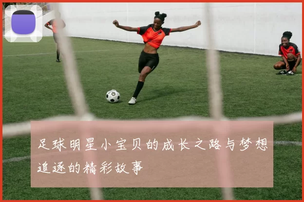 足球明星小宝贝的成长之路与梦想追逐的精彩故事