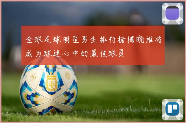 全球足球明星男生排行榜揭晓谁将成为球迷心中的最佳球员
