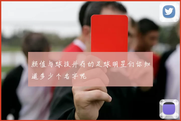 颜值与球技并存的足球明星们你知道多少个名字呢