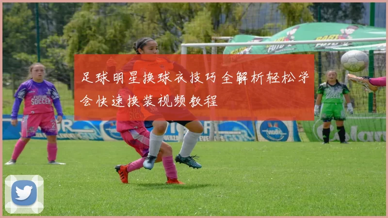 足球明星换球衣技巧全解析轻松学会快速换装视频教程