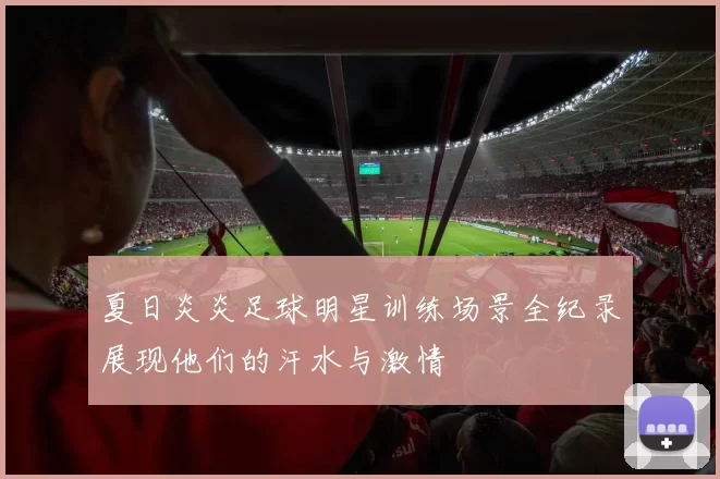 夏日炎炎足球明星训练场景全纪录展现他们的汗水与激情