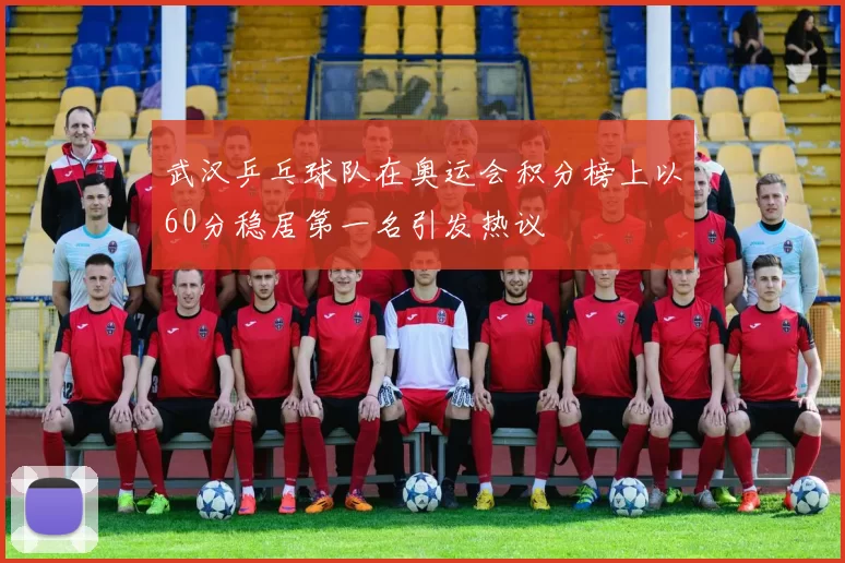 武汉乒乓球队在奥运会积分榜上以60分稳居第一名引发热议
