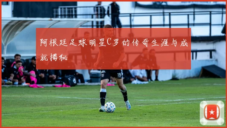 阿根廷足球明星C罗的传奇生涯与成就揭秘