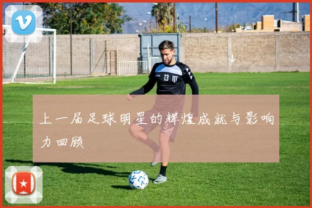上一届足球明星的辉煌成就与影响力回顾