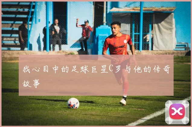 我心目中的足球巨星C罗与他的传奇故事