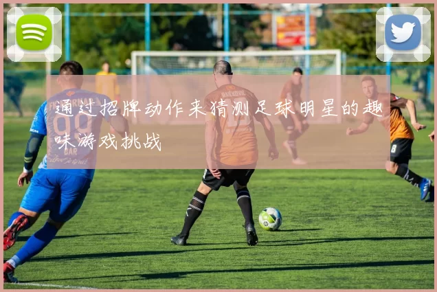 通过招牌动作来猜测足球明星的趣味游戏挑战