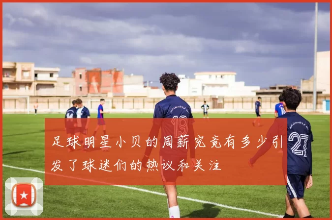 足球明星小贝的周薪究竟有多少引发了球迷们的热议和关注