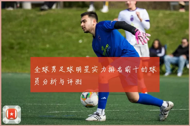 全球男足球明星实力排名前十的球员分析与评测
