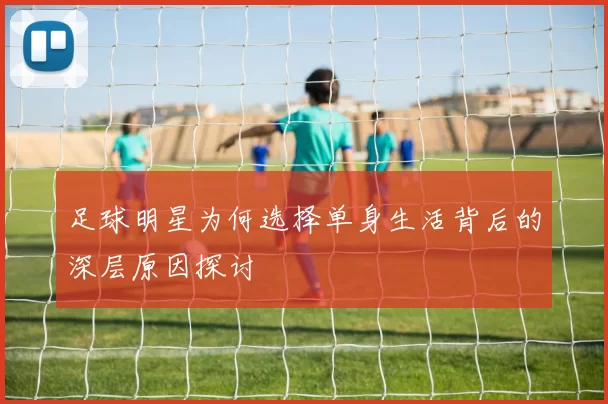 足球明星为何选择单身生活背后的深层原因探讨