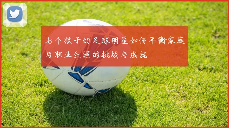 七个孩子的足球明星如何平衡家庭与职业生涯的挑战与成就