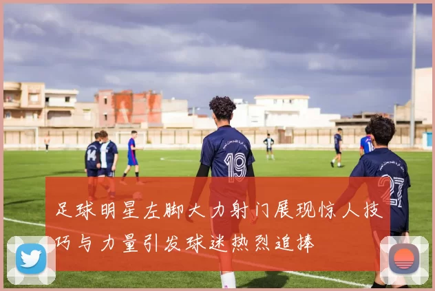足球明星左脚大力射门展现惊人技巧与力量引发球迷热烈追捧