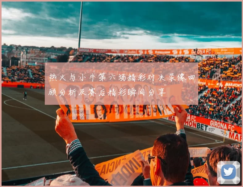 热火与小牛第六场精彩对决录像回顾分析及赛后精彩瞬间分享