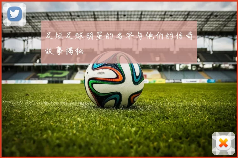 足坛足球明星的名字与他们的传奇故事揭秘