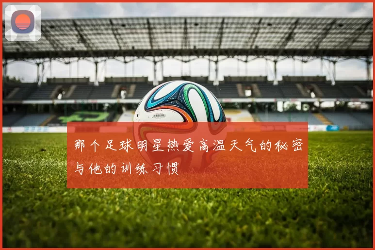 那个足球明星热爱高温天气的秘密与他的训练习惯
