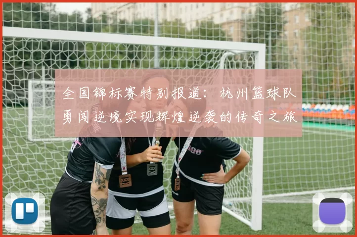 全国锦标赛特别报道：杭州篮球队勇闯逆境实现辉煌逆袭的传奇之旅