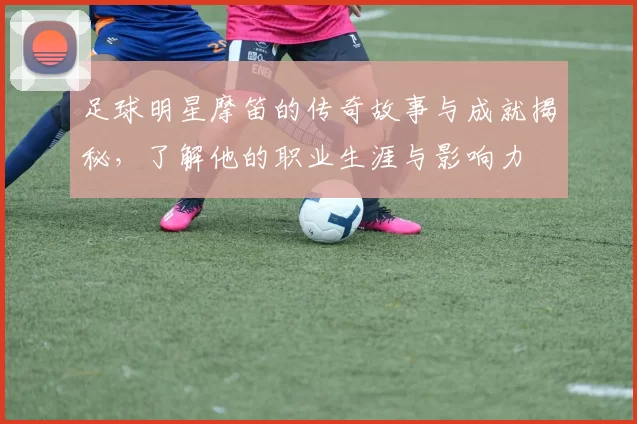 足球明星摩笛的传奇故事与成就揭秘，了解他的职业生涯与影响力