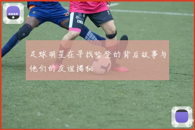 足球明星在寻找哈登的背后故事与他们的友谊揭秘