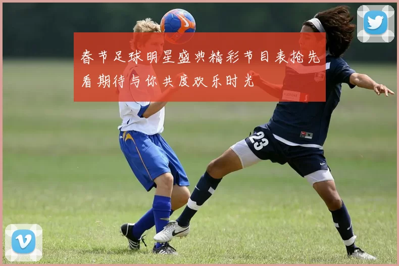 春节足球明星盛典精彩节目表抢先看期待与你共度欢乐时光