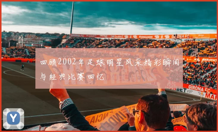 回顾2002年足球明星风采精彩瞬间与经典比赛回忆