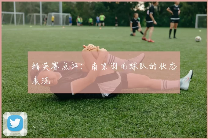 精英赛点评：南京羽毛球队的状态表现