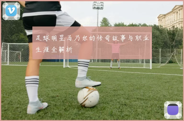 足球明星马乃尔的传奇故事与职业生涯全解析