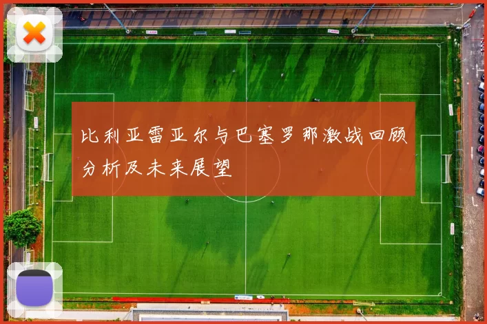 比利亚雷亚尔与巴塞罗那激战回顾分析及未来展望