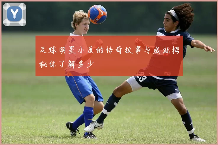 足球明星小度的传奇故事与成就揭秘你了解多少