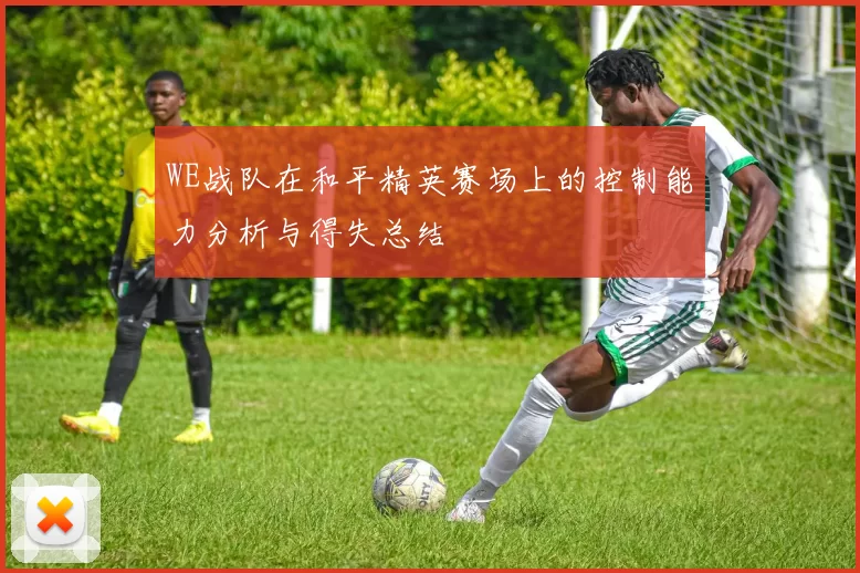 WE战队在和平精英赛场上的控制能力分析与得失总结
