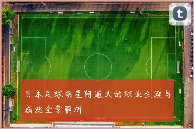 日本足球明星阿道夫的职业生涯与成就全景解析