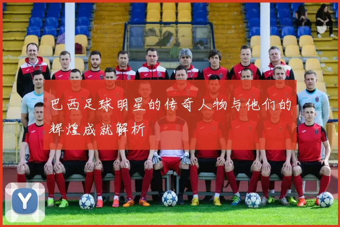 巴西足球明星的传奇人物与他们的辉煌成就解析