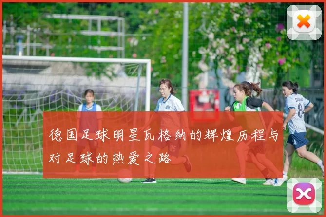德国足球明星瓦格纳的辉煌历程与对足球的热爱之路