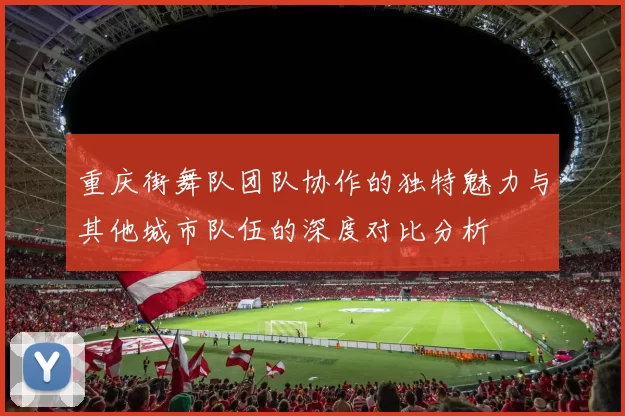 重庆街舞队团队协作的独特魅力与其他城市队伍的深度对比分析