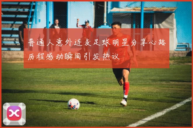普通人意外连麦足球明星分享心路历程感动瞬间引发热议
