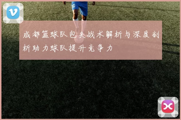 成都篮球队包夹战术解析与深度剖析助力球队提升竞争力