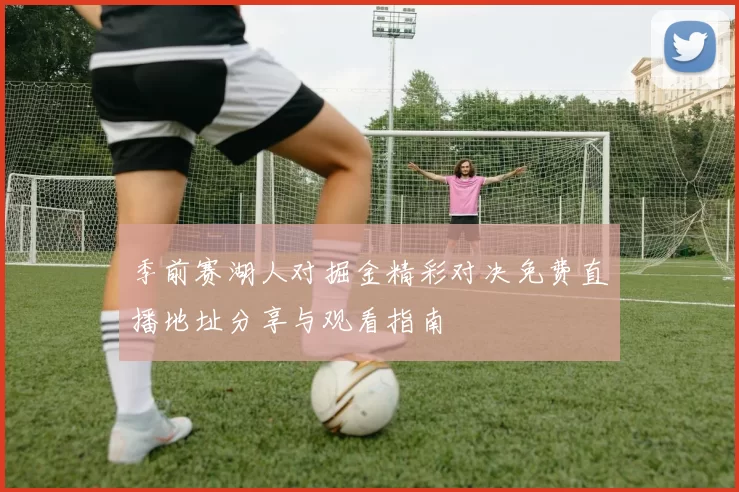 季前赛湖人对掘金精彩对决免费直播地址分享与观看指南