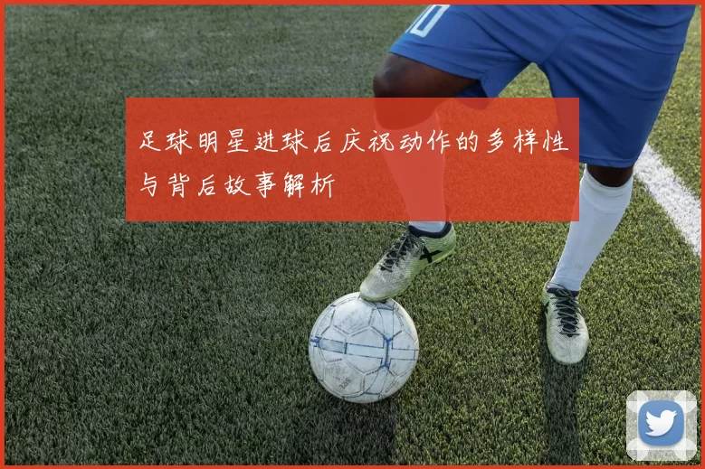 足球明星进球后庆祝动作的多样性与背后故事解析