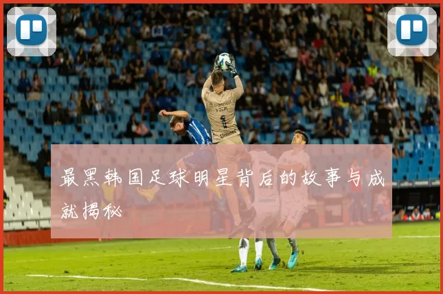 最黑韩国足球明星背后的故事与成就揭秘