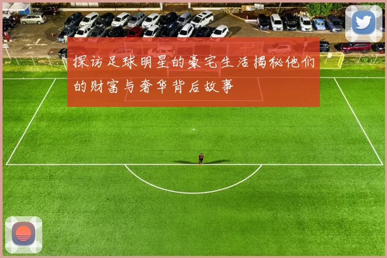 探访足球明星的豪宅生活揭秘他们的财富与奢华背后故事