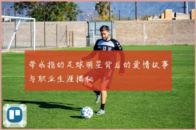 带戒指的足球明星背后的爱情故事与职业生涯揭秘