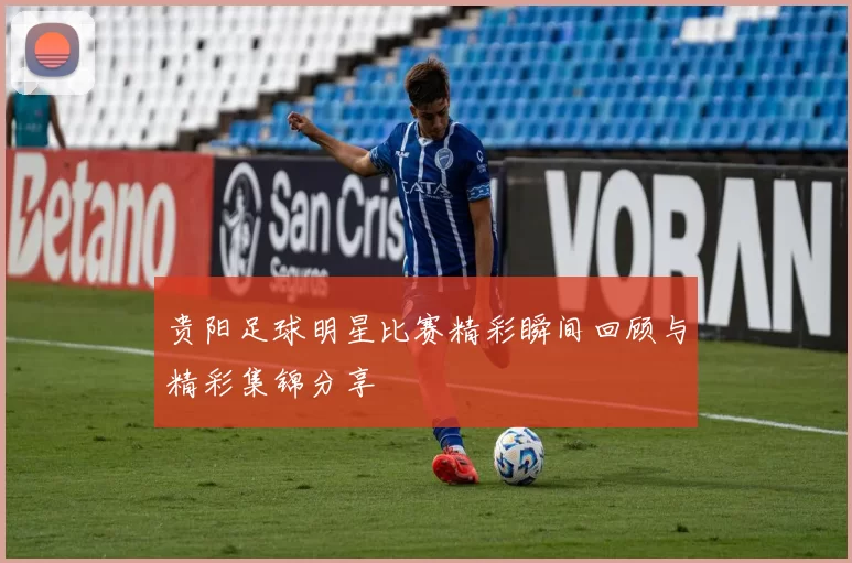贵阳足球明星比赛精彩瞬间回顾与精彩集锦分享