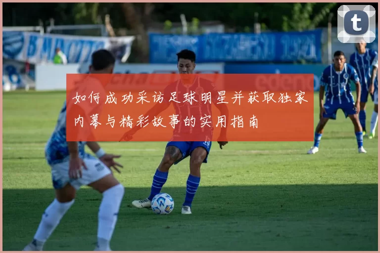 如何成功采访足球明星并获取独家内幕与精彩故事的实用指南