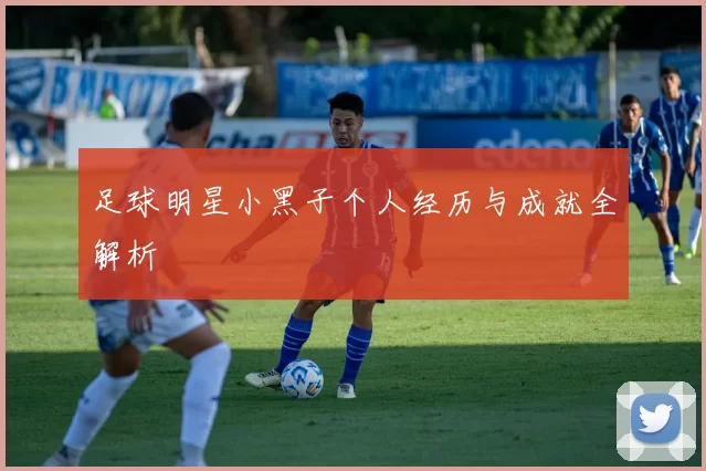 足球明星小黑子个人经历与成就全解析