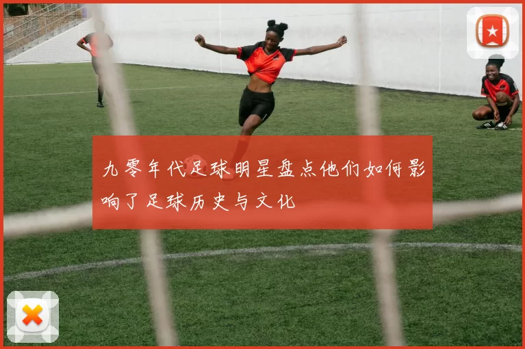 九零年代足球明星盘点他们如何影响了足球历史与文化