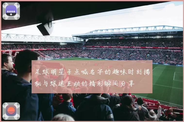 足球明星卡点喊名字的趣味时刻揭秘与球迷互动的精彩瞬间分享