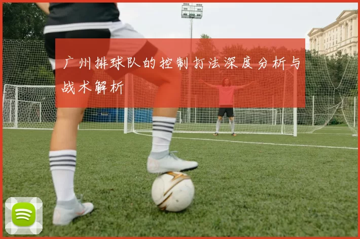 广州排球队的控制打法深度分析与战术解析