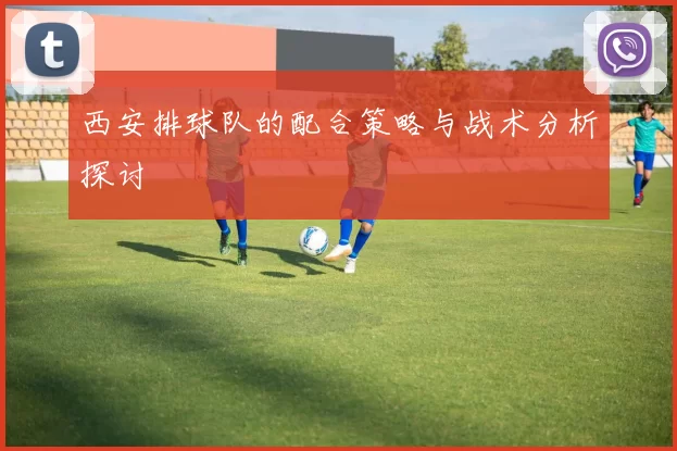 西安排球队的配合策略与战术分析探讨